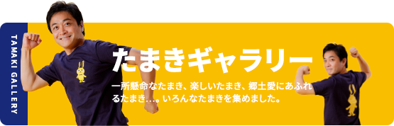 たまきギャラリー 一所懸命なたまき、楽しいたまき、郷土愛にあふれるたまき・・・。いろんなたまきを集めました。