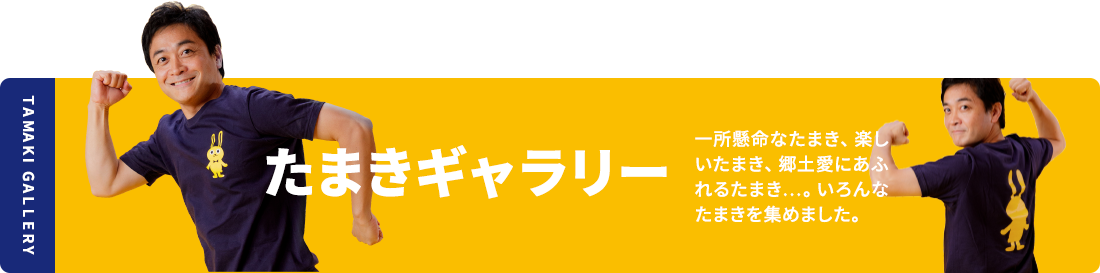 たまきギャラリー 一所懸命なたまき、楽しいたまき、郷土愛にあふれるたまき・・・。いろんなたまきを集めました。